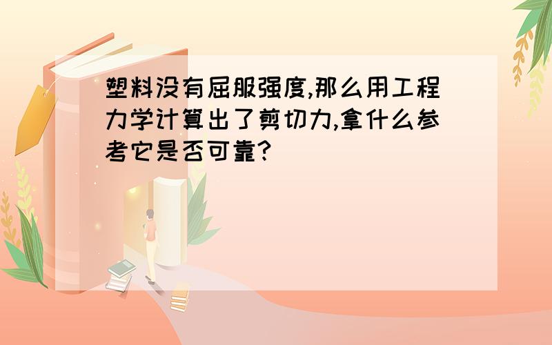 塑料没有屈服强度,那么用工程力学计算出了剪切力,拿什么参考它是否可靠?