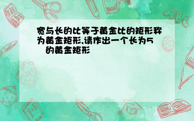 宽与长的比等于黄金比的矩形称为黄金矩形,请作出一个长为5㎝的黄金矩形