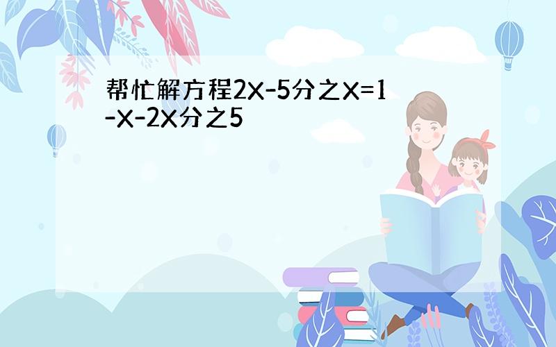 帮忙解方程2X-5分之X=1-X-2X分之5