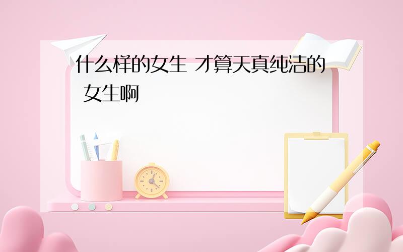 什么样的女生 才算天真纯洁的 女生啊