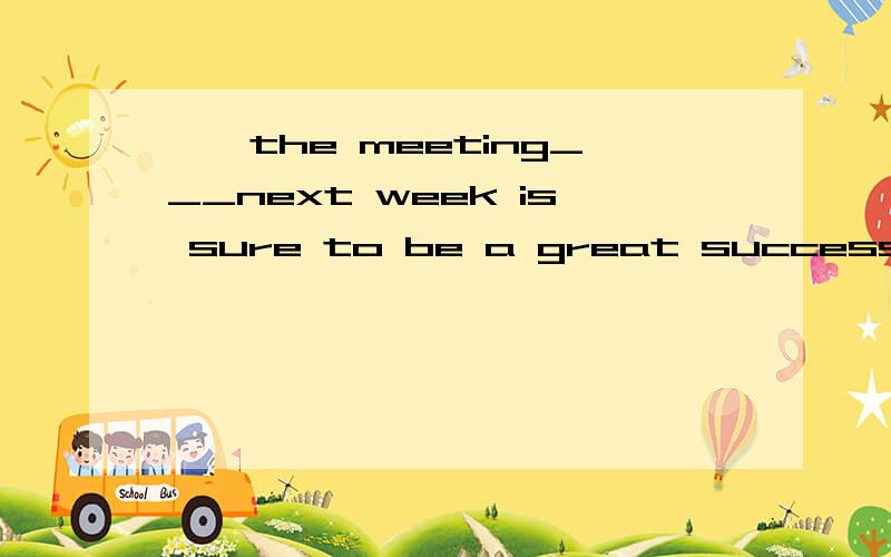 一,the meeting___next week is sure to be a great success 二,I