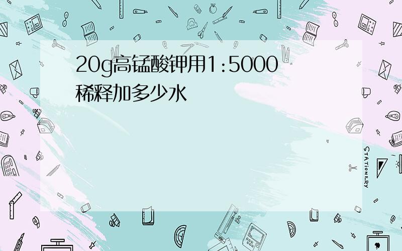 20g高锰酸钾用1:5000稀释加多少水