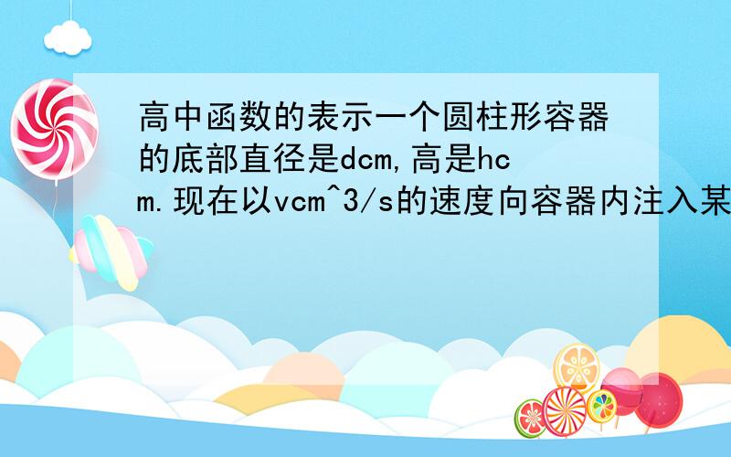 高中函数的表示一个圆柱形容器的底部直径是dcm,高是hcm.现在以vcm^3/s的速度向容器内注入某种溶液,求容器内的溶