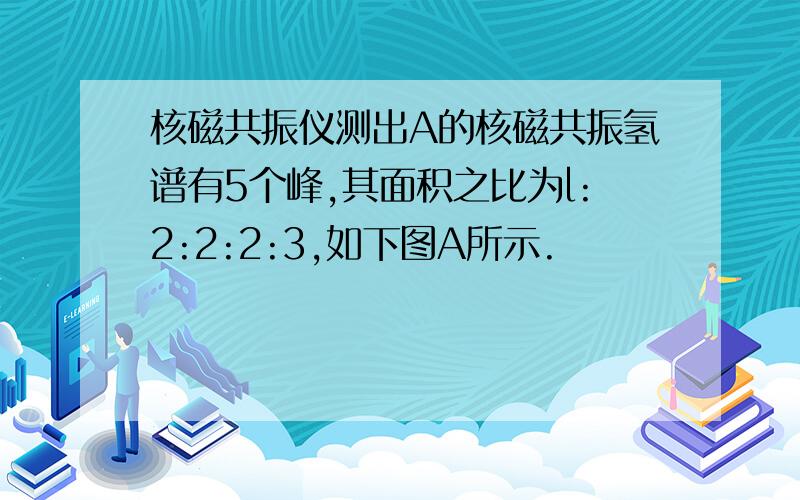 核磁共振仪测出A的核磁共振氢谱有5个峰,其面积之比为l:2:2:2:3,如下图A所示.