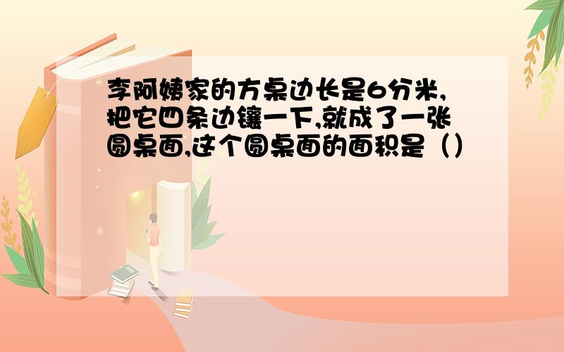 李阿姨家的方桌边长是6分米,把它四条边镶一下,就成了一张圆桌面,这个圆桌面的面积是（）