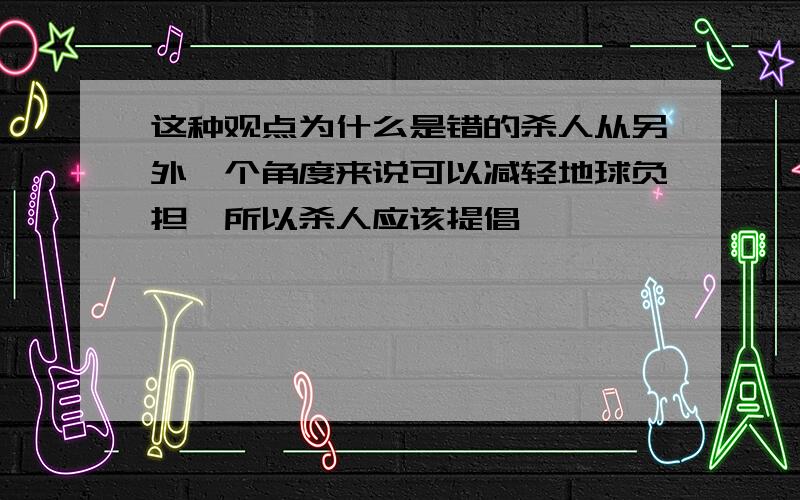 这种观点为什么是错的杀人从另外一个角度来说可以减轻地球负担,所以杀人应该提倡