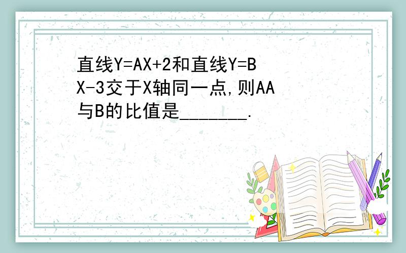 直线Y=AX+2和直线Y=BX-3交于X轴同一点,则AA与B的比值是_______.