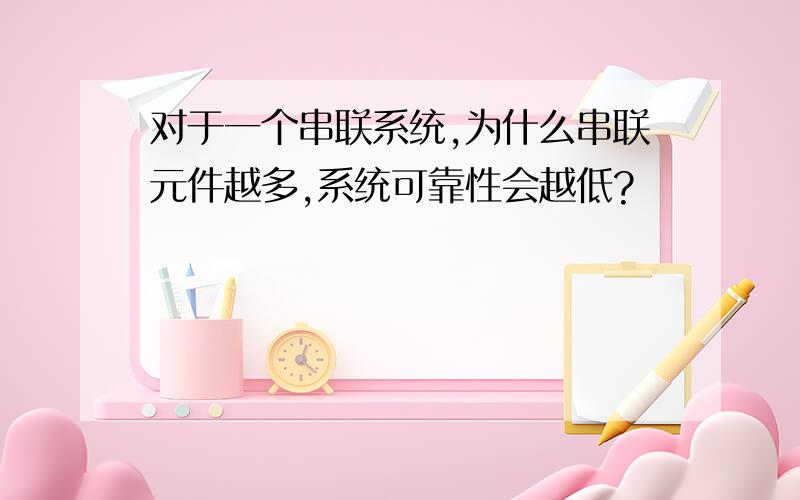 对于一个串联系统,为什么串联元件越多,系统可靠性会越低?