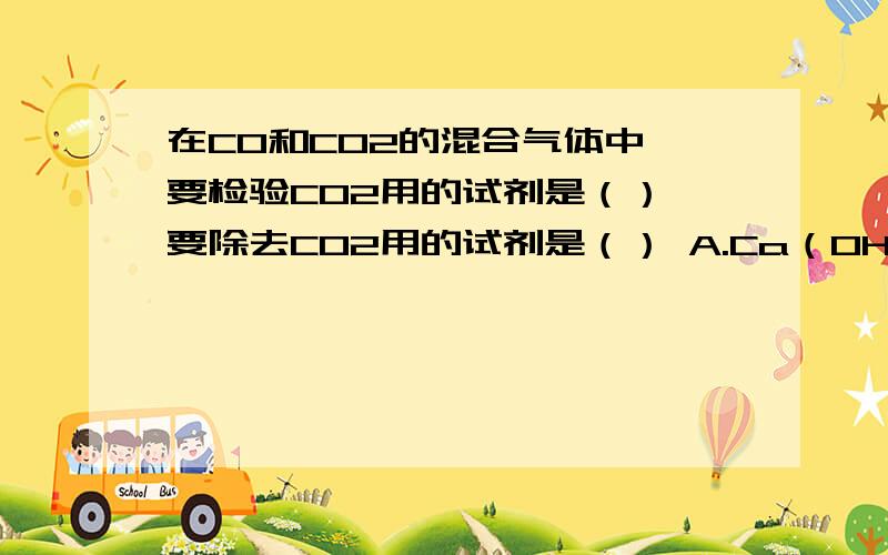 在CO和CO2的混合气体中,要检验CO2用的试剂是（）,要除去CO2用的试剂是（） A.Ca（OH