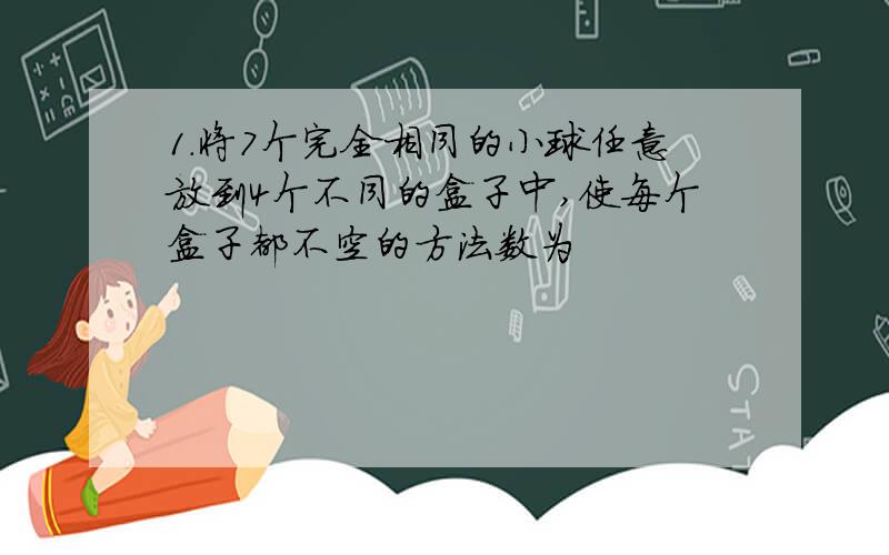 1.将7个完全相同的小球任意放到4个不同的盒子中,使每个盒子都不空的方法数为