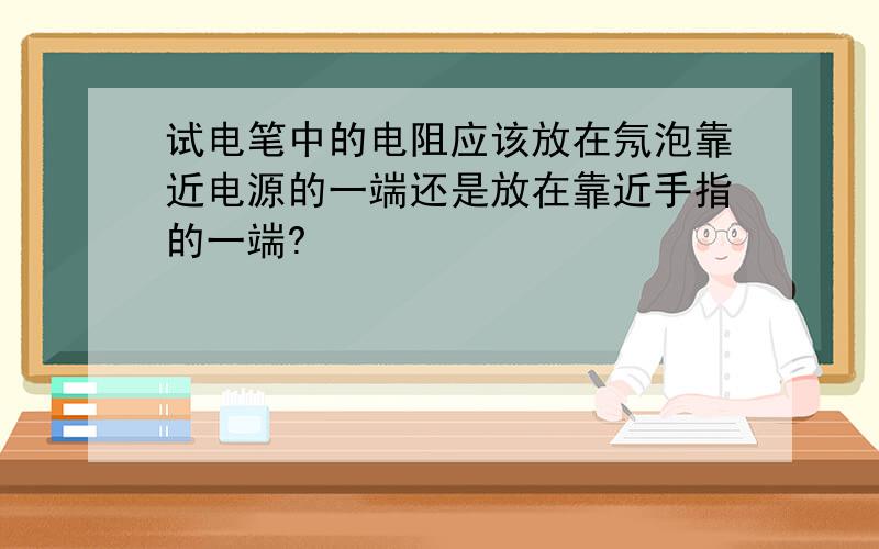 试电笔中的电阻应该放在氖泡靠近电源的一端还是放在靠近手指的一端?