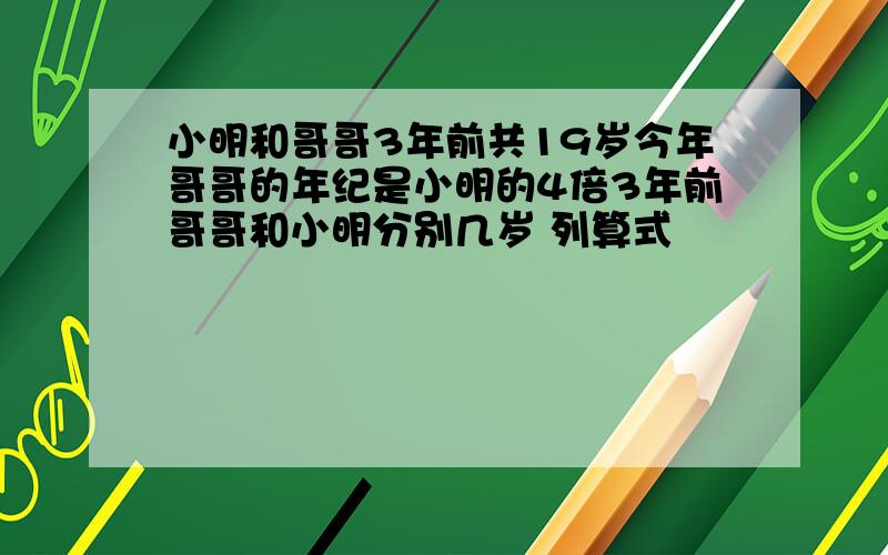 小明和哥哥3年前共19岁今年哥哥的年纪是小明的4倍3年前哥哥和小明分别几岁 列算式