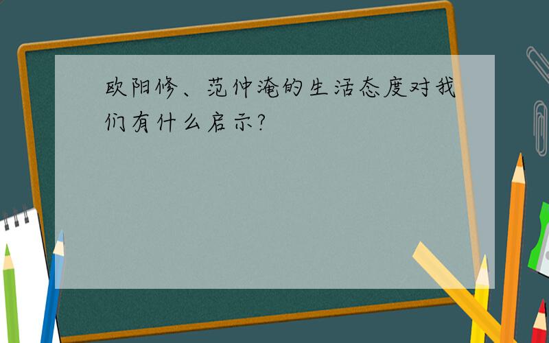 欧阳修、范仲淹的生活态度对我们有什么启示?