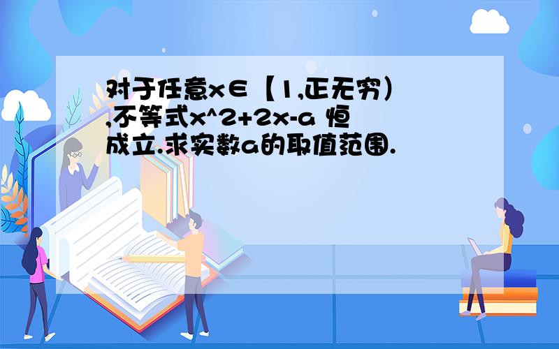 对于任意x∈【1,正无穷） ,不等式x^2+2x-a 恒成立.求实数a的取值范围.