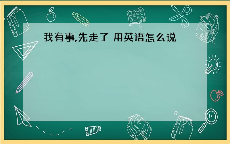 我有事,先走了 用英语怎么说