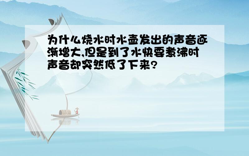 为什么烧水时水壶发出的声音逐渐增大,但是到了水快要煮沸时声音却突然低了下来?