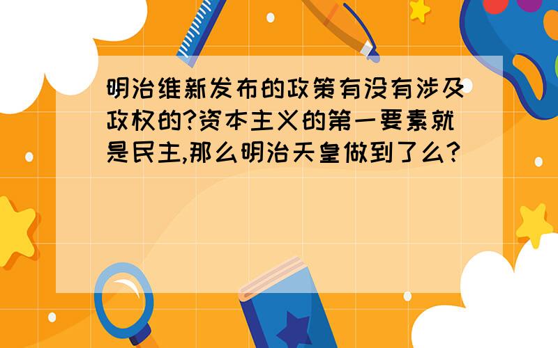 明治维新发布的政策有没有涉及政权的?资本主义的第一要素就是民主,那么明治天皇做到了么?