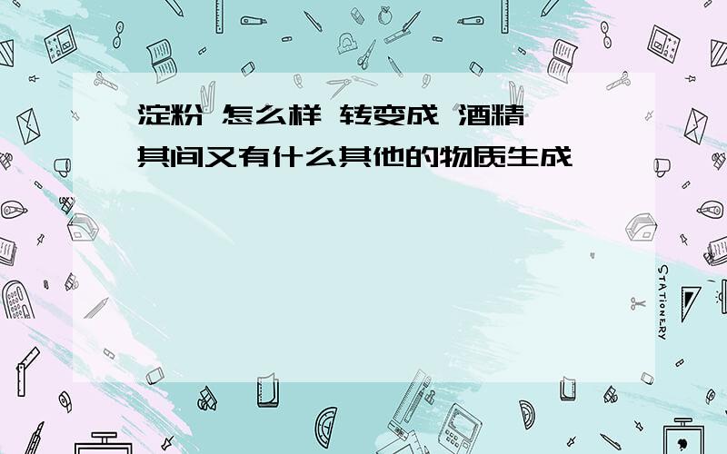 淀粉 怎么样 转变成 酒精 其间又有什么其他的物质生成