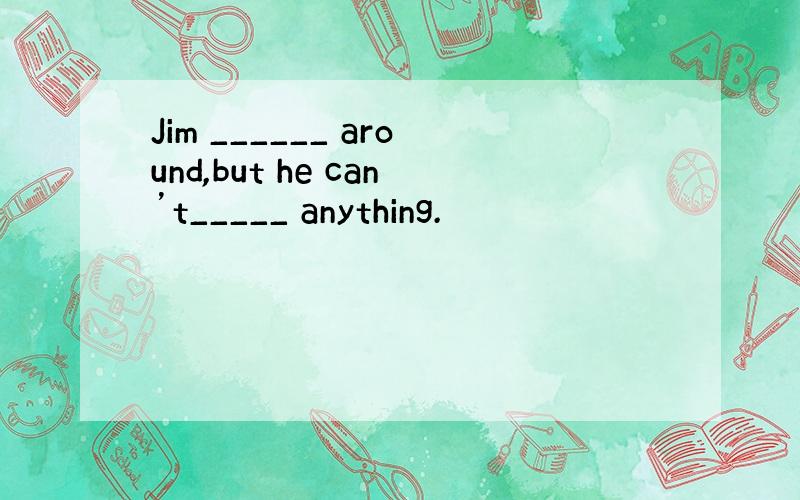 Jim ______ around,but he can’t_____ anything.