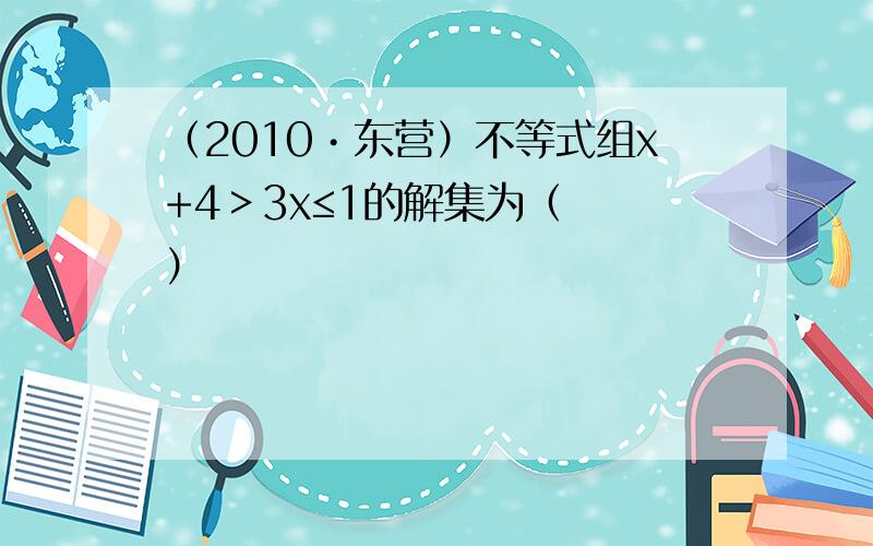 （2010•东营）不等式组x+4＞3x≤1的解集为（　　）