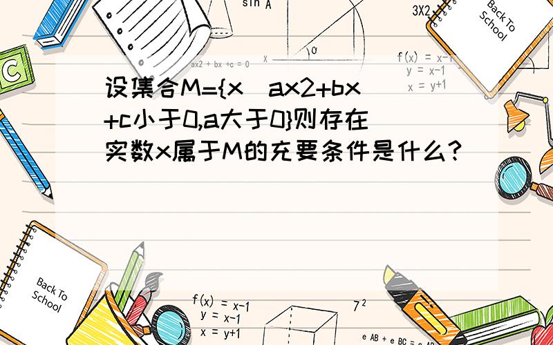 设集合M={x|ax2+bx+c小于0,a大于0}则存在实数x属于M的充要条件是什么?