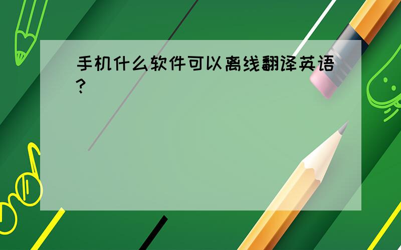 手机什么软件可以离线翻译英语?