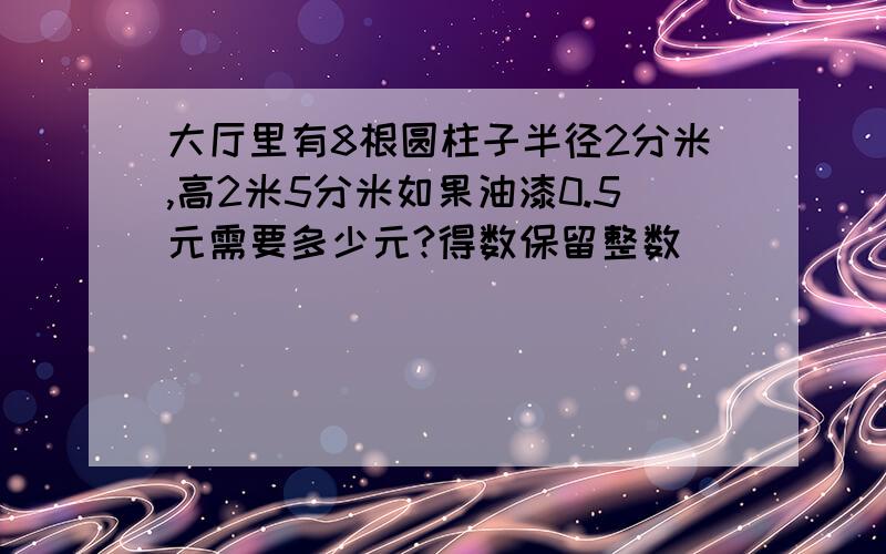 大厅里有8根圆柱子半径2分米,高2米5分米如果油漆0.5元需要多少元?得数保留整数