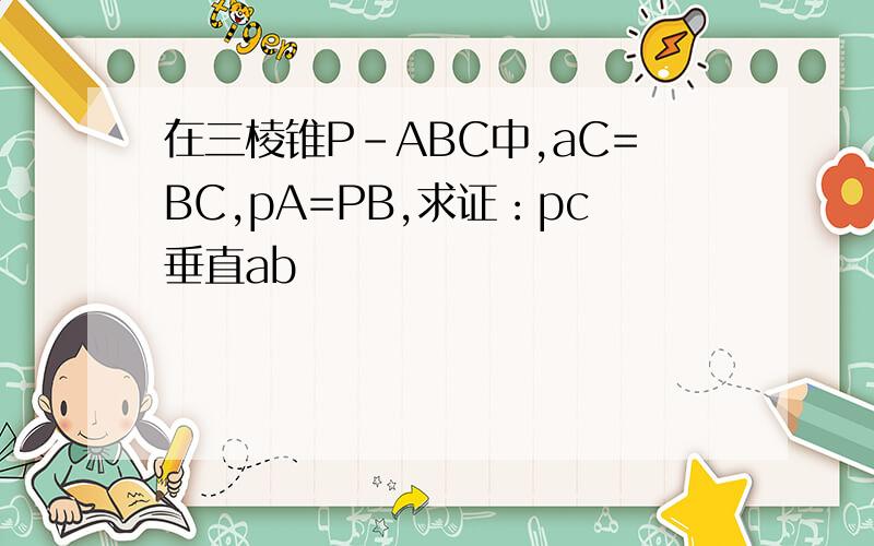 在三棱锥P-ABC中,aC=BC,pA=PB,求证：pc垂直ab