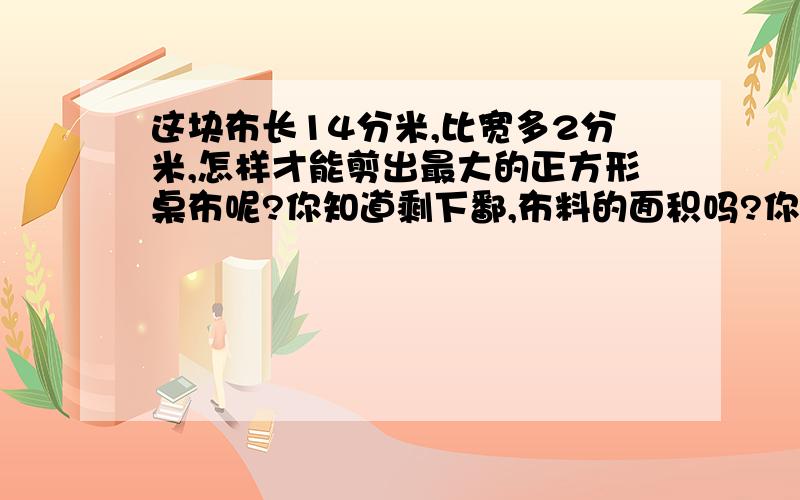 这块布长14分米,比宽多2分米,怎样才能剪出最大的正方形桌布呢?你知道剩下鄱,布料的面积吗?你觉得剩下的布料我应该拿来做