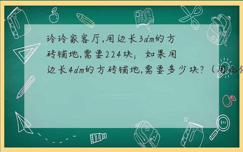 玲玲家客厅,用边长3dm的方砖铺地,需要224块；如果用边长4dm的方砖铺地,需要多少块?（用比例解）