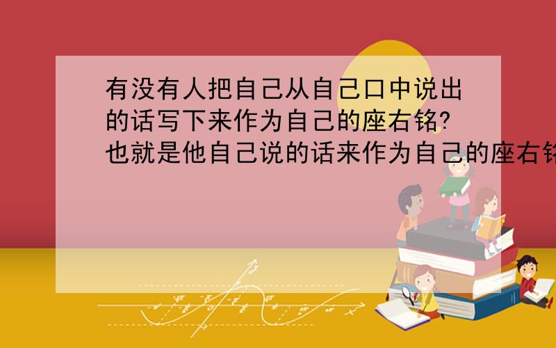 有没有人把自己从自己口中说出的话写下来作为自己的座右铭?也就是他自己说的话来作为自己的座右铭