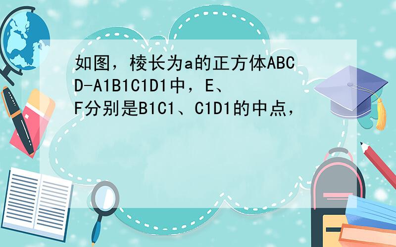 如图，棱长为a的正方体ABCD-A1B1C1D1中，E、F分别是B1C1、C1D1的中点，