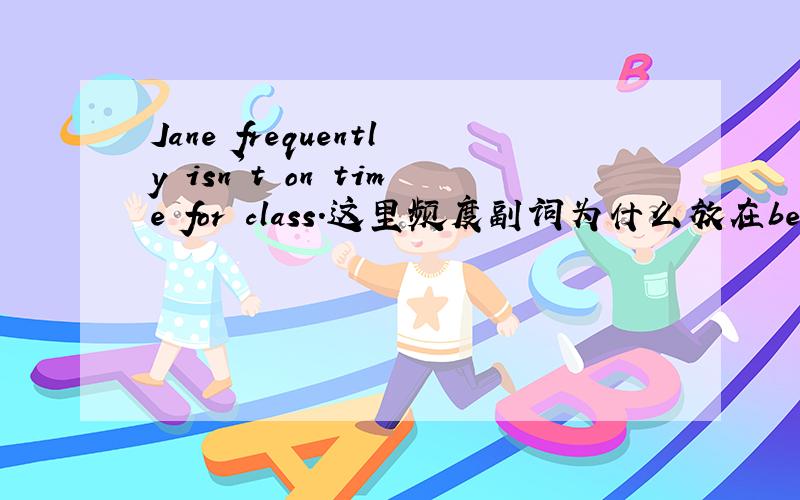 Jane frequently isn't on time for class.这里频度副词为什么放在be的前面了?