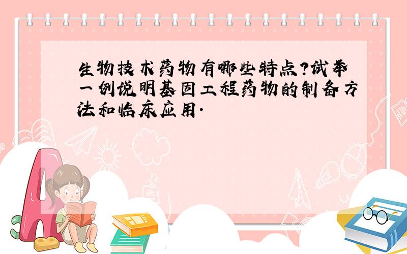 生物技术药物有哪些特点?试举一例说明基因工程药物的制备方法和临床应用.