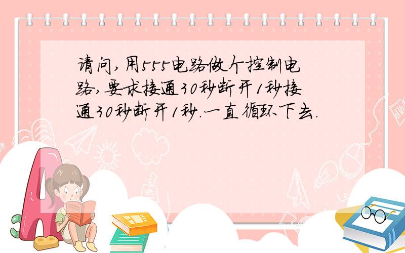 请问,用555电路做个控制电路,要求接通30秒断开1秒接通30秒断开1秒.一直循环下去.