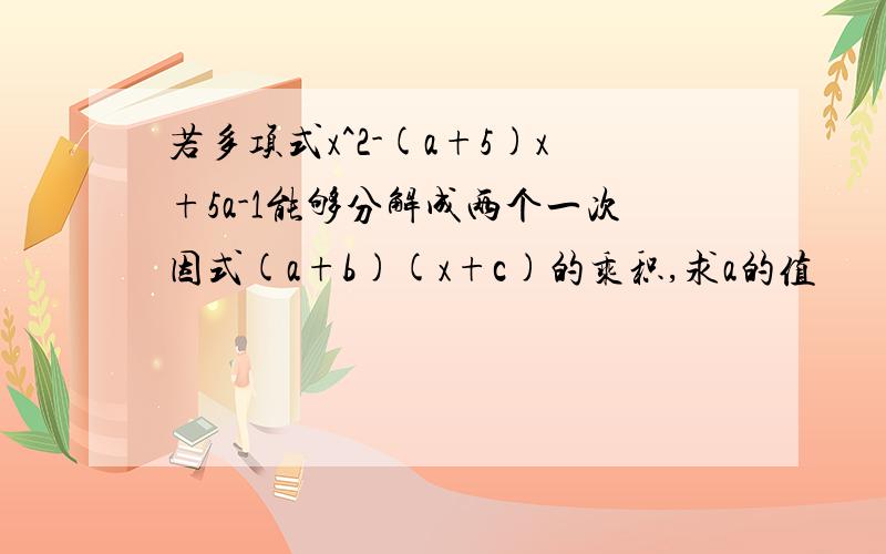 若多项式x^2-(a+5)x+5a-1能够分解成两个一次因式(a+b)(x+c)的乘积,求a的值