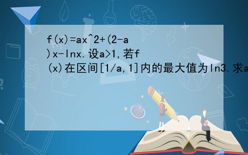 f(x)=ax^2+(2-a)x-lnx.设a>1,若f(x)在区间[1/a,1]内的最大值为ln3.求a的值