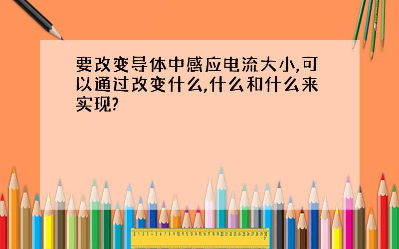 要改变导体中感应电流大小,可以通过改变什么,什么和什么来实现?