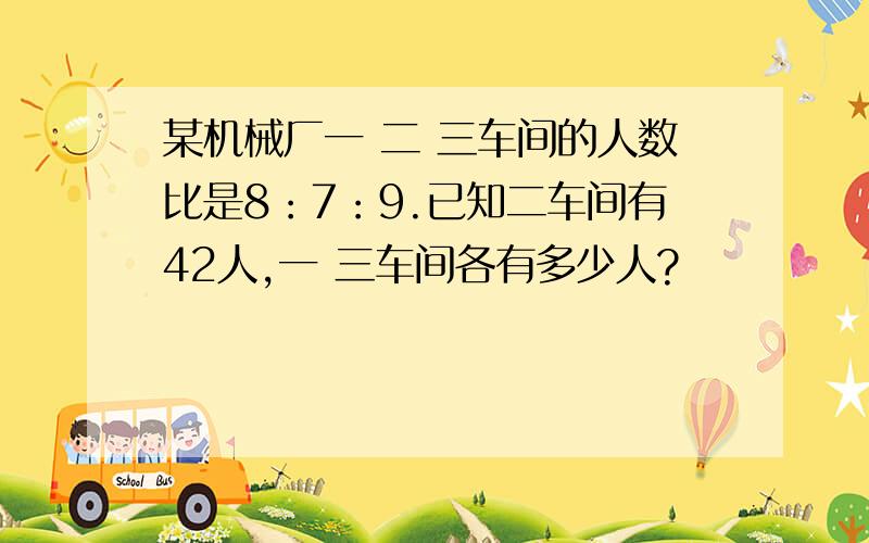 某机械厂一 二 三车间的人数比是8：7：9.已知二车间有42人,一 三车间各有多少人?