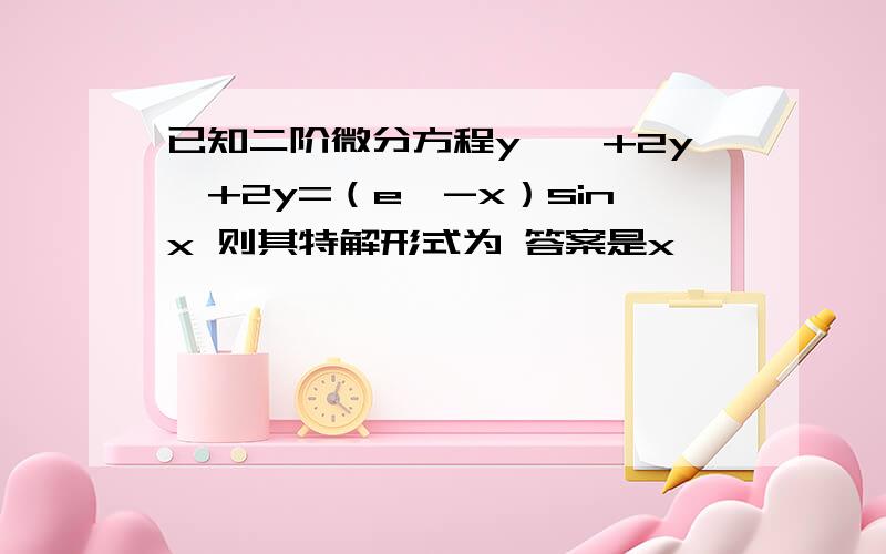 已知二阶微分方程y''+2y'+2y=（e^-x）sinx 则其特解形式为 答案是x