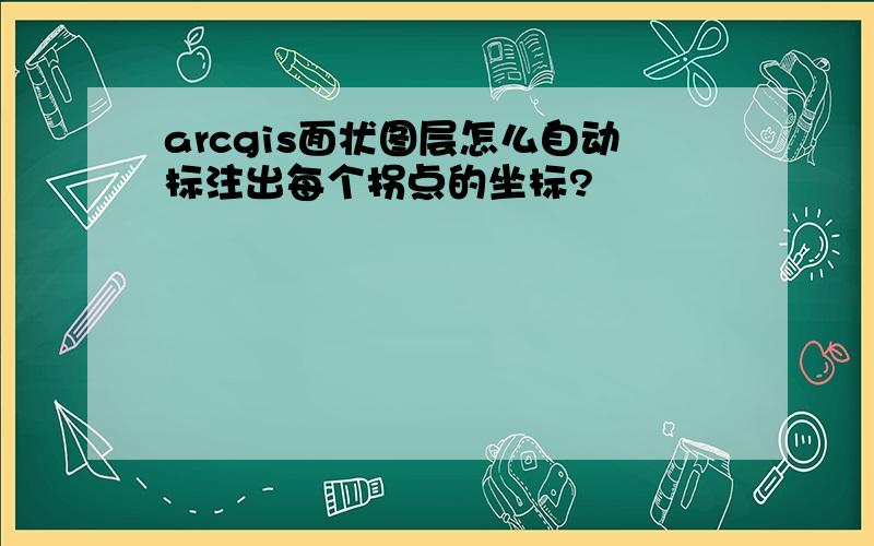 arcgis面状图层怎么自动标注出每个拐点的坐标?