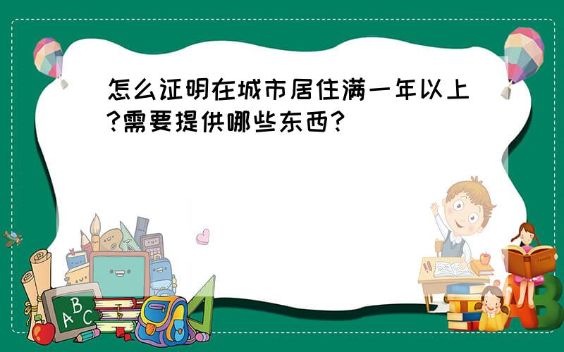 怎么证明在城市居住满一年以上?需要提供哪些东西?