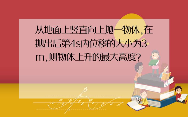 从地面上竖直向上抛一物体,在抛出后第4s内位移的大小为3m,则物体上升的最大高度?