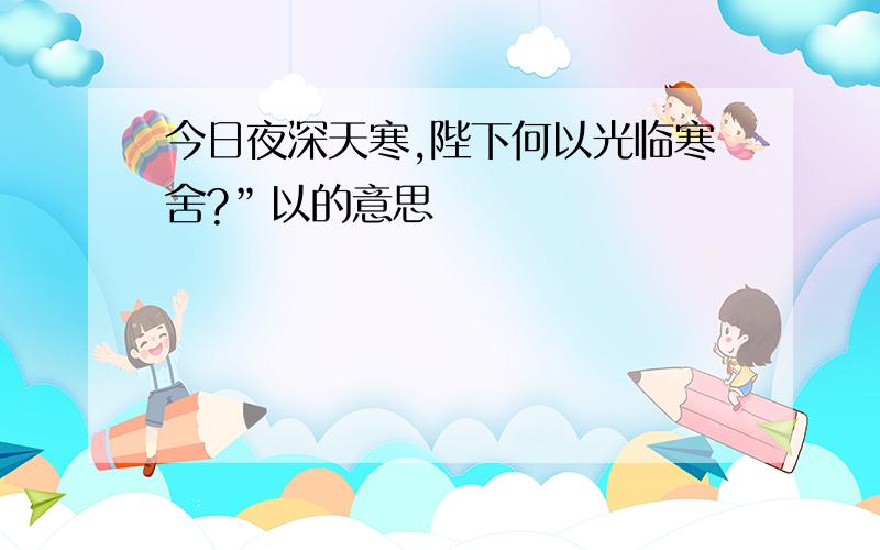 今日夜深天寒,陛下何以光临寒舍?”以的意思