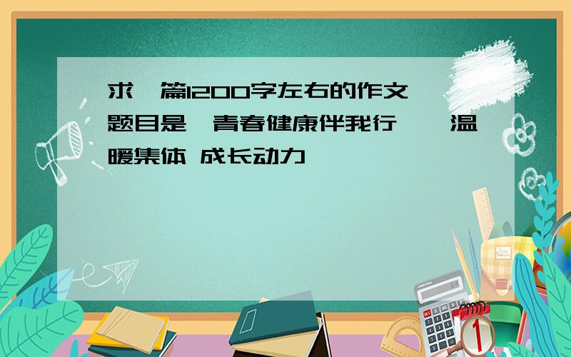 求一篇1200字左右的作文 题目是《青春健康伴我行——温暖集体 成长动力》