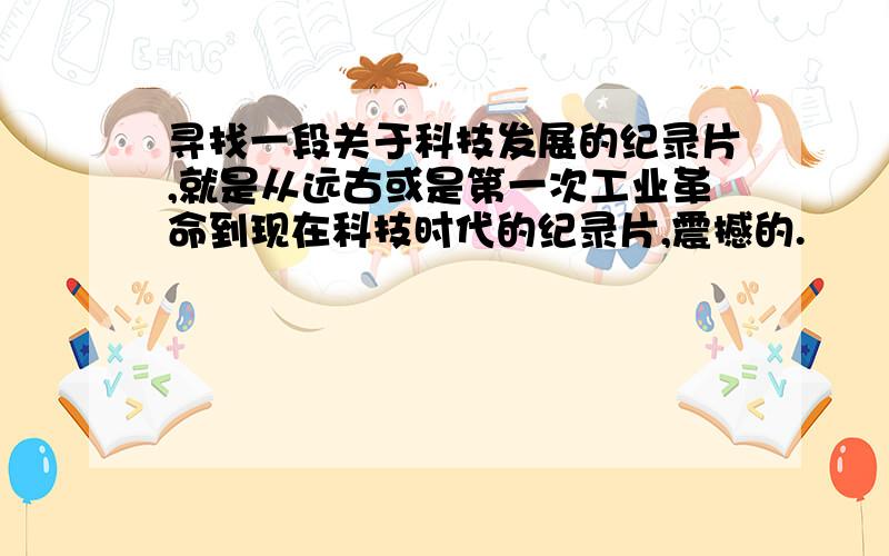 寻找一段关于科技发展的纪录片,就是从远古或是第一次工业革命到现在科技时代的纪录片,震撼的.