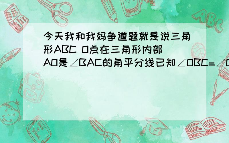 今天我和我妈争道题就是说三角形ABC O点在三角形内部 AO是∠BAC的角平分线已知∠OBC=∠OCB 能不能直接说明