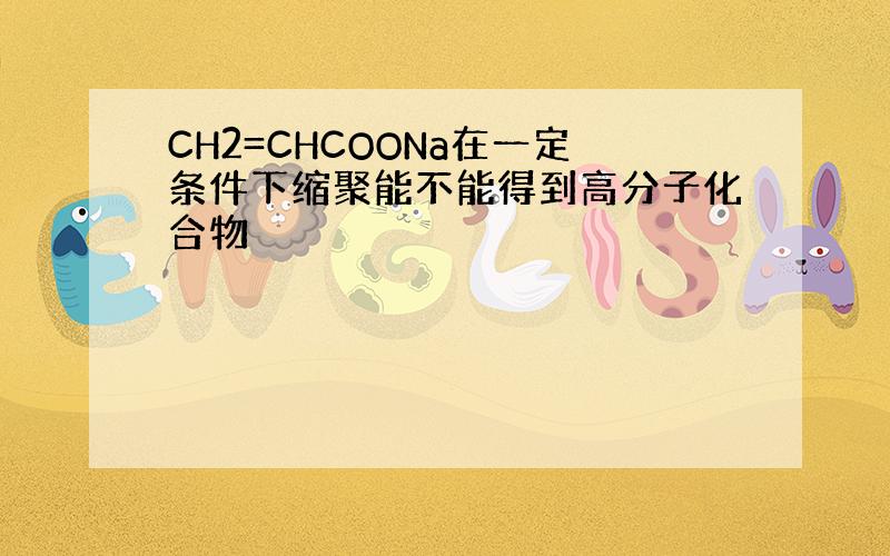 CH2=CHCOONa在一定条件下缩聚能不能得到高分子化合物