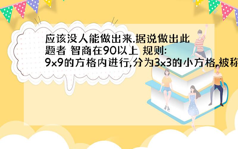 应该没人能做出来.据说做出此题者 智商在90以上 规则:9x9的方格内进行,分为3x3的小方格,被称为