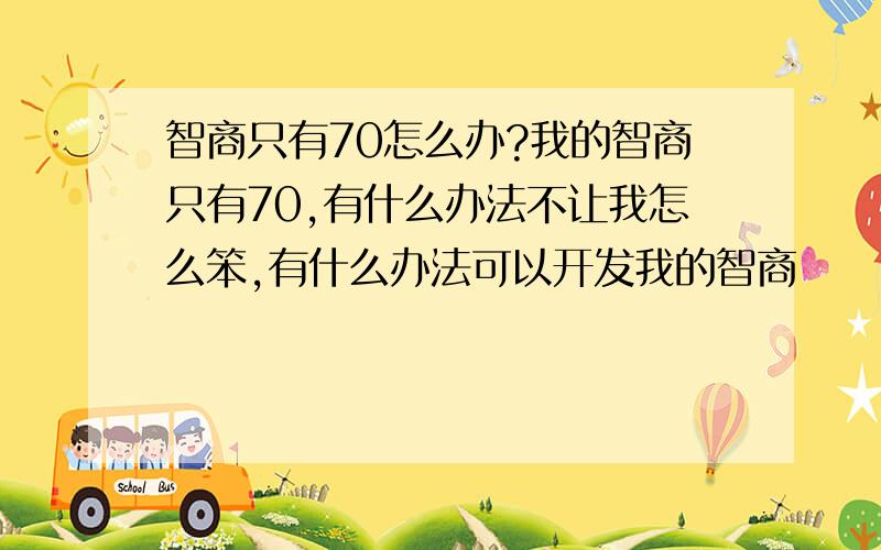 智商只有70怎么办?我的智商只有70,有什么办法不让我怎么笨,有什么办法可以开发我的智商